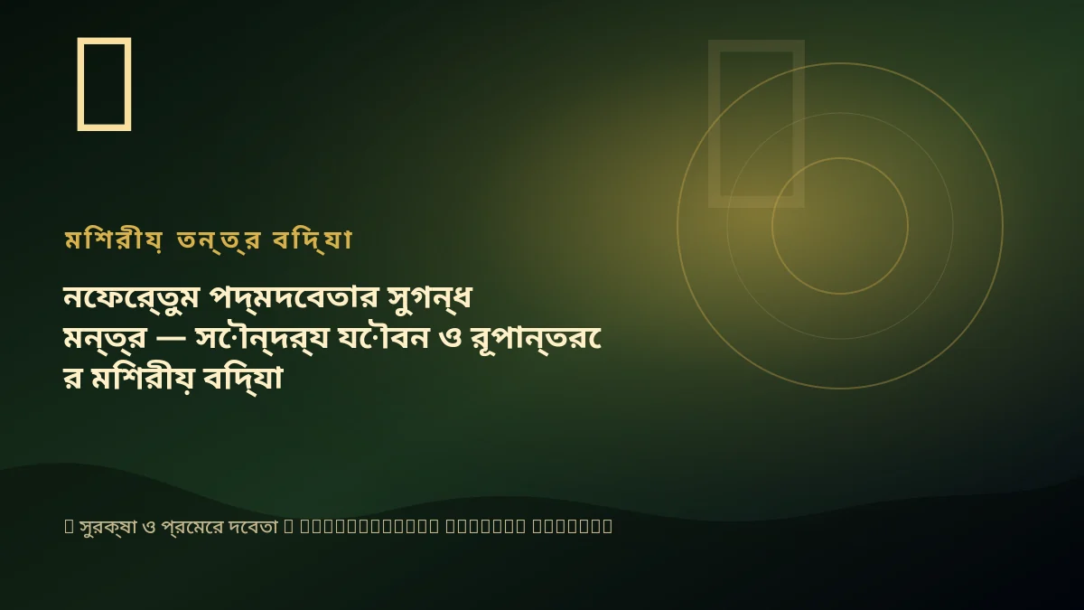 নেফের্তুম পদ্মদেবতার সুগন্ধ মন্ত্র — সৌন্দর্য যৌবন ও রূপান্তরের মিশরীয় বিদ্যা