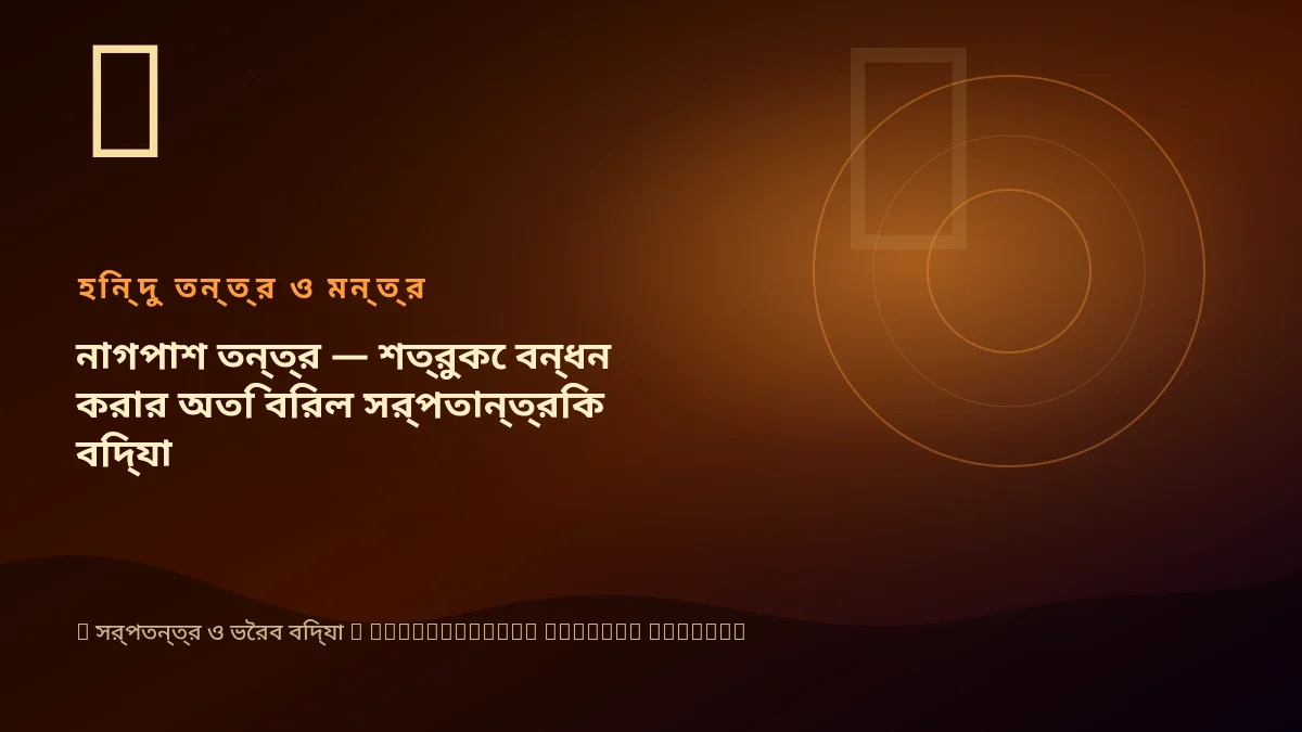 নাগপাশ তন্ত্র — শত্রুকে বন্ধন করার অতি বিরল সর্পতান্ত্রিক বিদ্যা