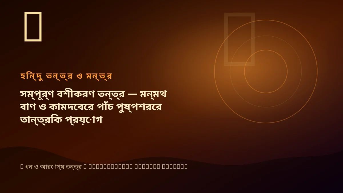 সম্পূর্ণ বশীকরণ তন্ত্র — মন্মথ বাণ ও কামদেবের পাঁচ পুষ্পশরের তান্ত্রিক প্রয়োগ