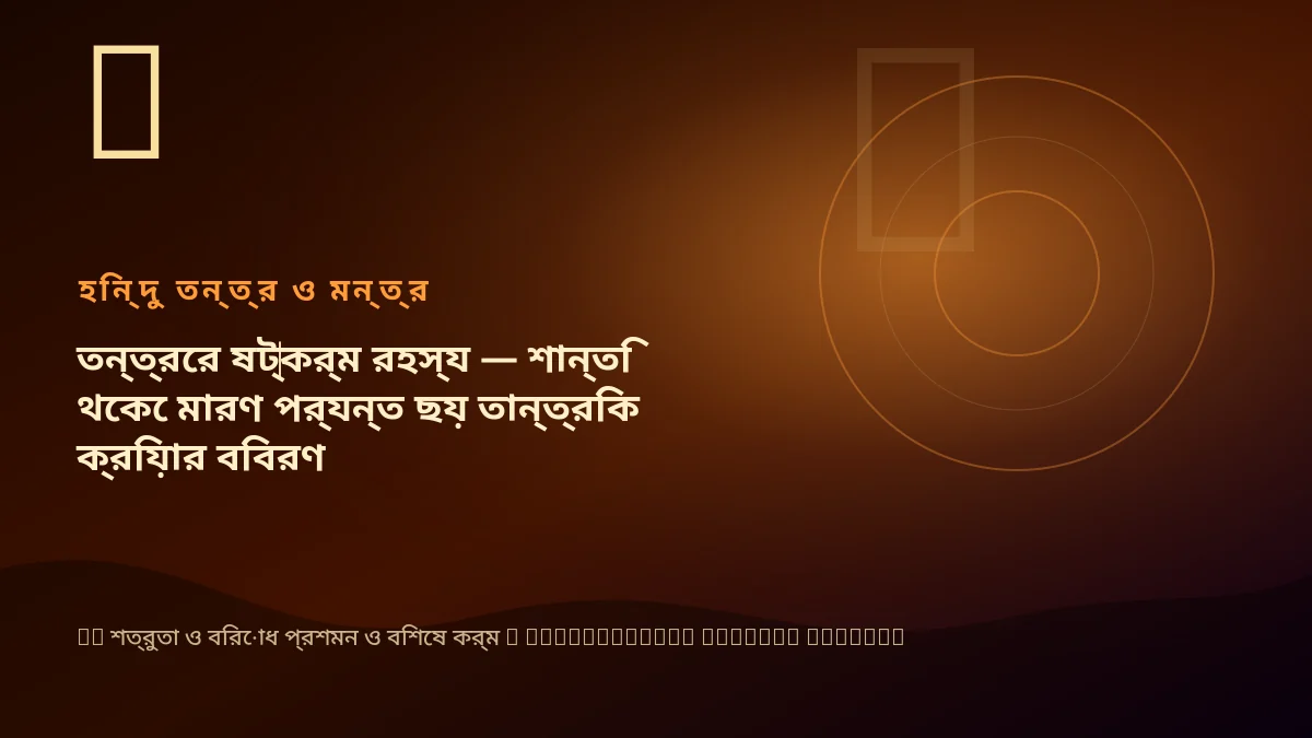 তন্ত্রের ষট্‌কর্ম রহস্য — শান্তি থেকে মারণ পর্যন্ত ছয় তান্ত্রিক ক্রিয়ার বিবরণ