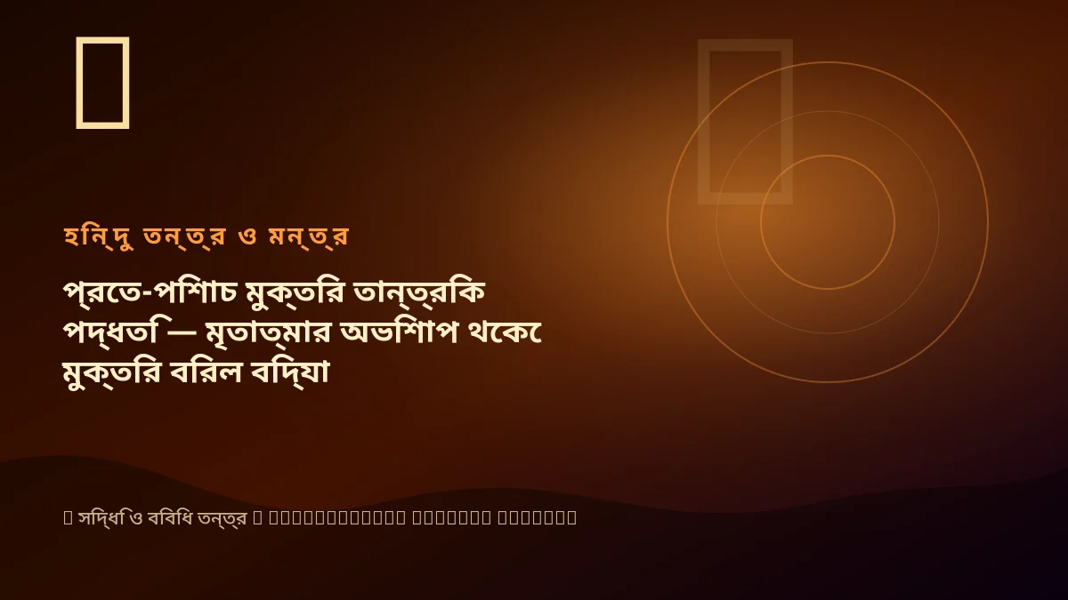 প্রেত-পিশাচ মুক্তির তান্ত্রিক পদ্ধতি — মৃতাত্মার অভিশাপ থেকে মুক্তির বিরল বিদ্যা