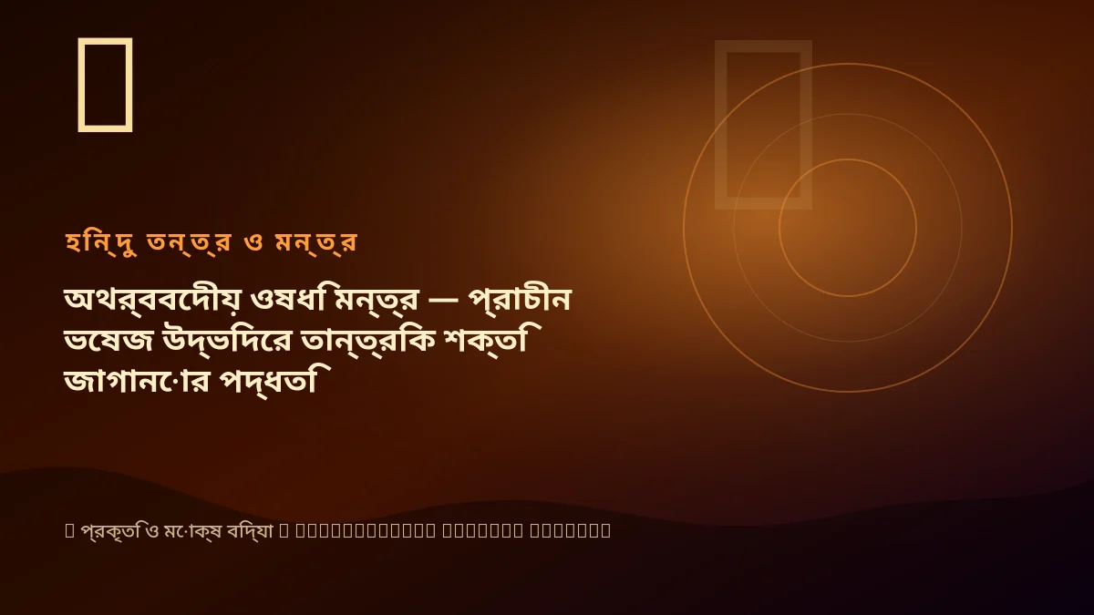 অথর্ববেদীয় ওষধি মন্ত্র — প্রাচীন ভেষজ উদ্ভিদের তান্ত্রিক শক্তি জাগানোর পদ্ধতি