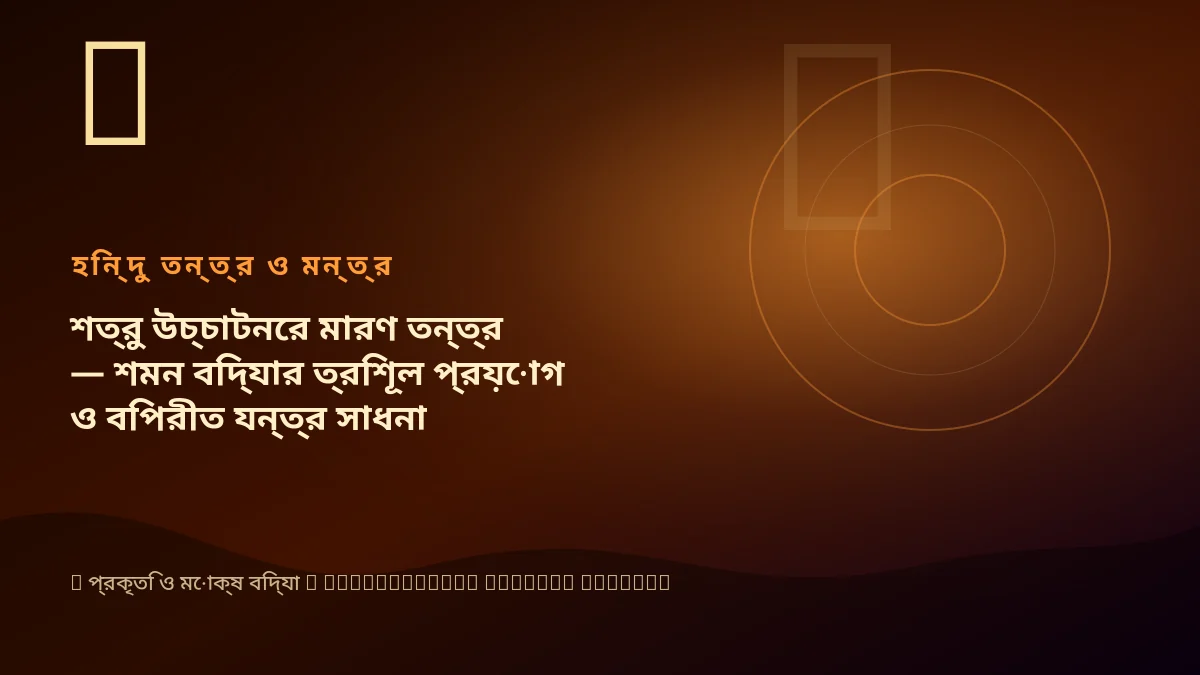 শত্রু উচ্চাটনের মারণ তন্ত্র — শমন বিদ্যার ত্রিশূল প্রয়োগ ও বিপরীত যন্ত্র সাধনা